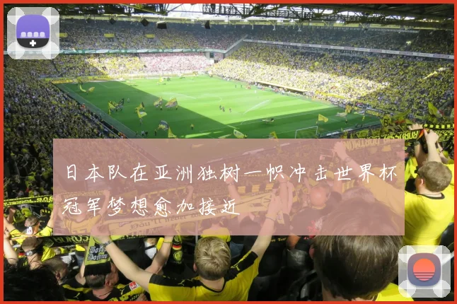 日本队在亚洲独树一帜冲击世界杯冠军梦想愈加接近