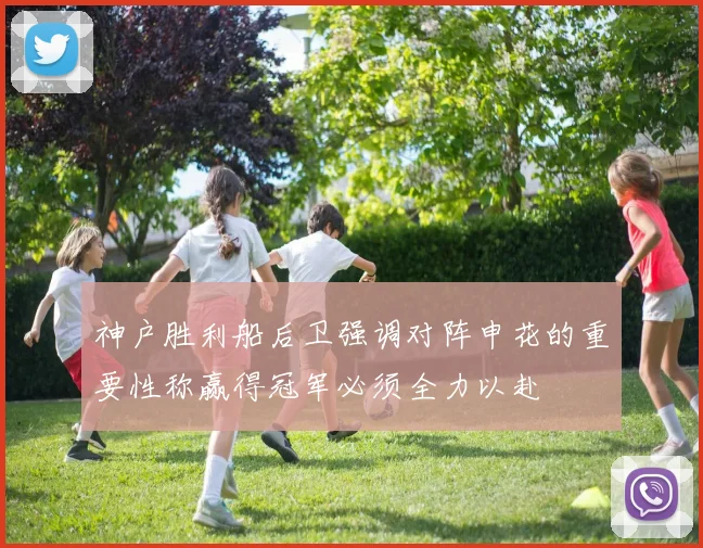 神户胜利船后卫强调对阵申花的重要性称赢得冠军必须全力以赴