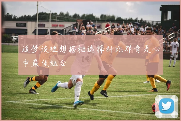 追梦谈理想搭档选择科比邓肯是心中最佳组合