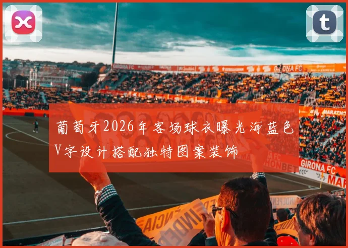 葡萄牙2026年客场球衣曝光海蓝色V字设计搭配独特图案装饰