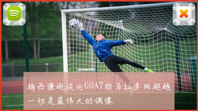 梅西谦逊谈论GOAT称马拉多纳超越一切是最伟大的偶像