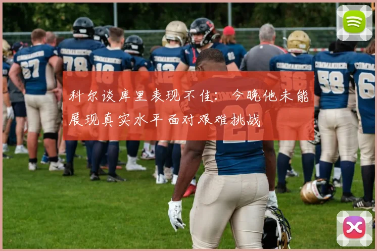 科尔谈库里表现不佳：今晚他未能展现真实水平面对艰难挑战