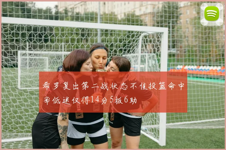 希罗复出第二战状态不佳投篮命中率低迷仅得14分5板6助