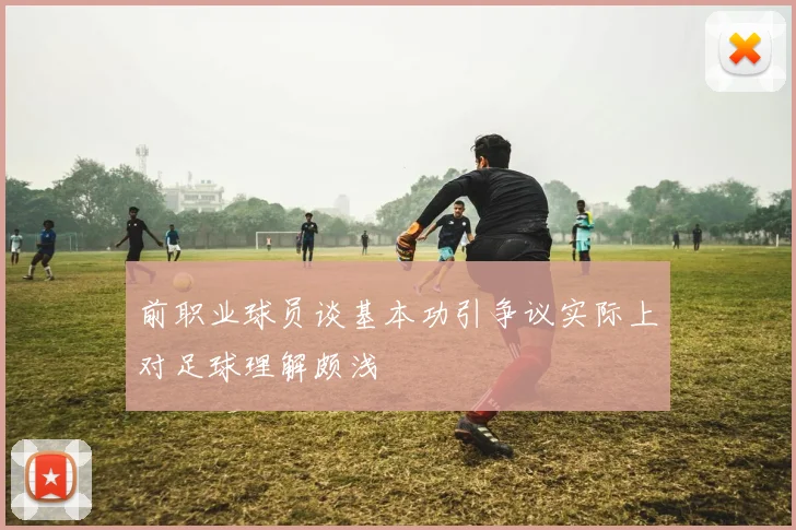 前职业球员谈基本功引争议实际上对足球理解颇浅