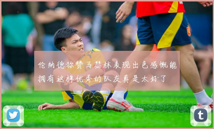 伦纳德称赞马瑟林表现出色感慨能拥有这样优秀的队友真是太好了