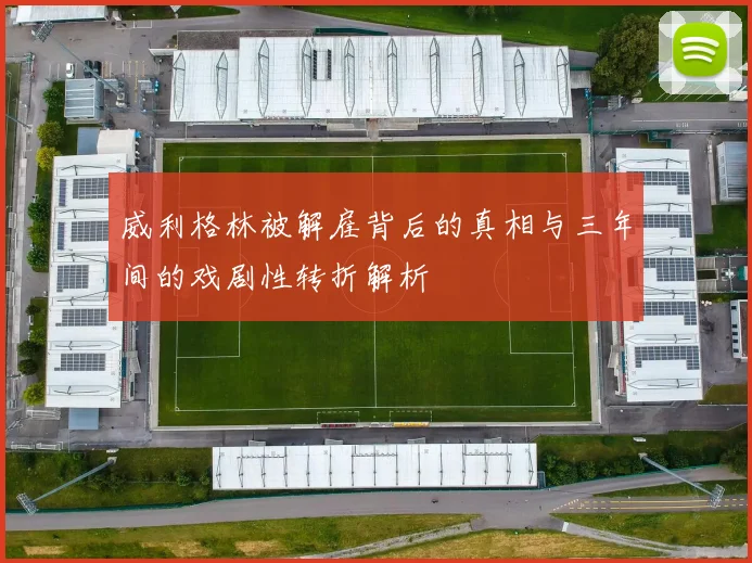 威利格林被解雇背后的真相与三年间的戏剧性转折解析
