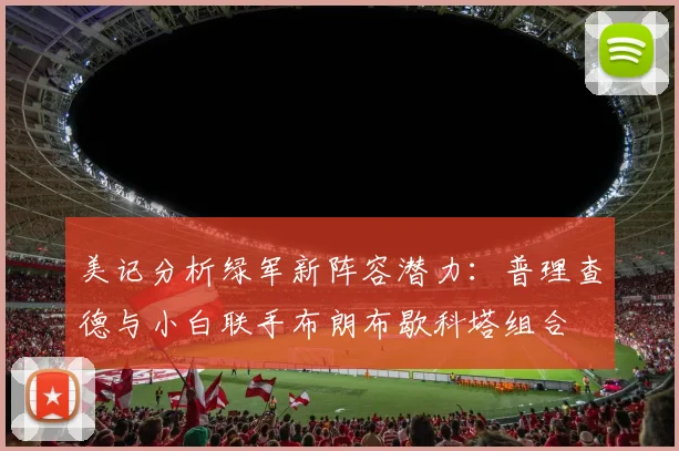 美记分析绿军新阵容潜力：普理查德与小白联手布朗布歇科塔组合