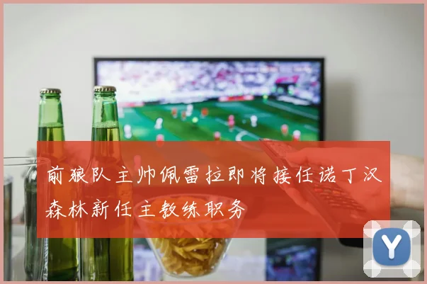 前狼队主帅佩雷拉即将接任诺丁汉森林新任主教练职务