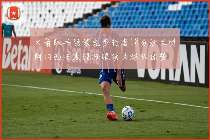 火箭队半场领先步行者18分杜兰特阿门西卡表现抢眼助力球队优势