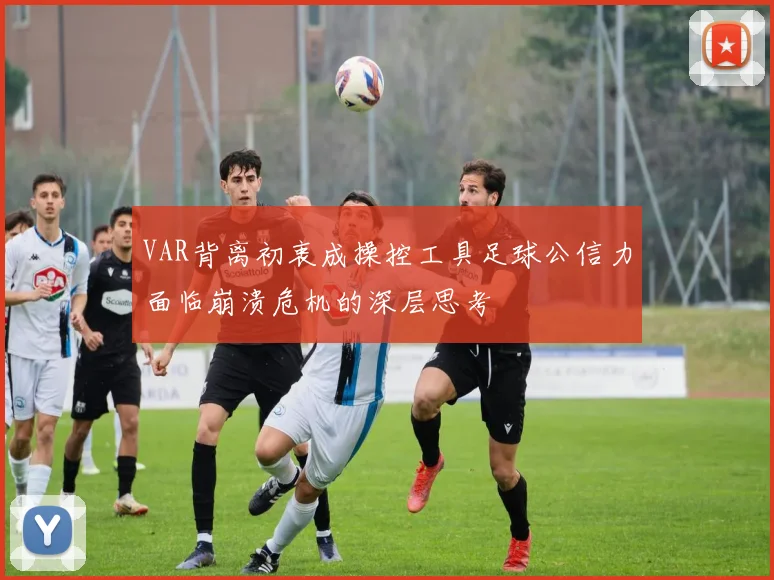 VAR背离初衷成操控工具足球公信力面临崩溃危机的深层思考