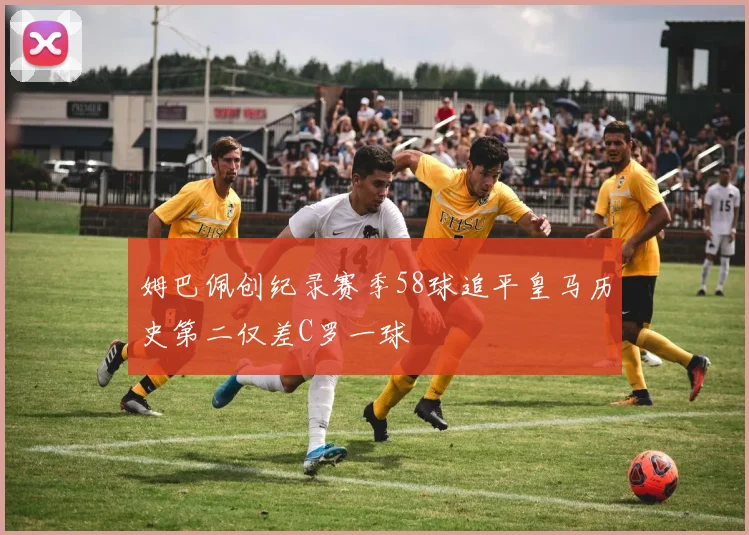 姆巴佩创纪录赛季58球追平皇马历史第二仅差C罗一球