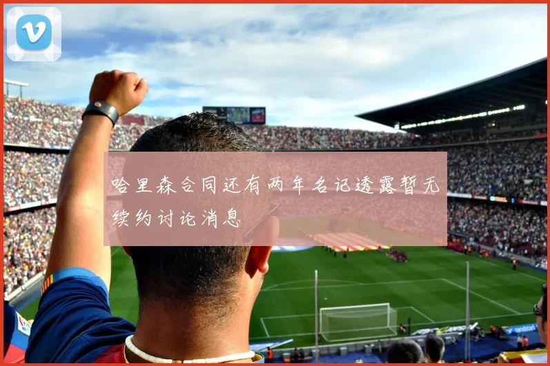 哈里森合同还有两年名记透露暂无续约讨论消息