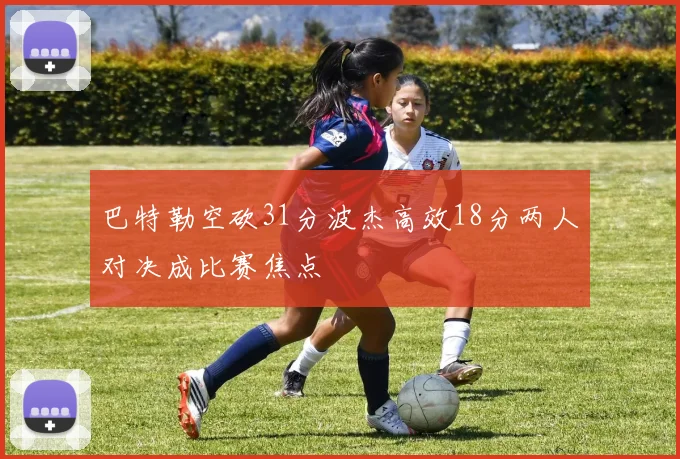 巴特勒空砍31分波杰高效18分两人对决成比赛焦点