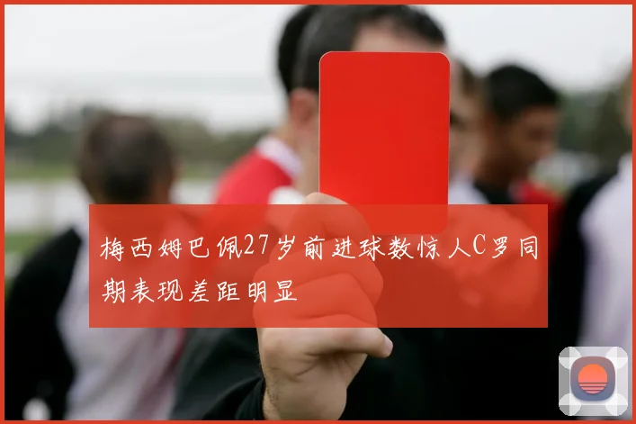 梅西姆巴佩27岁前进球数惊人C罗同期表现差距明显