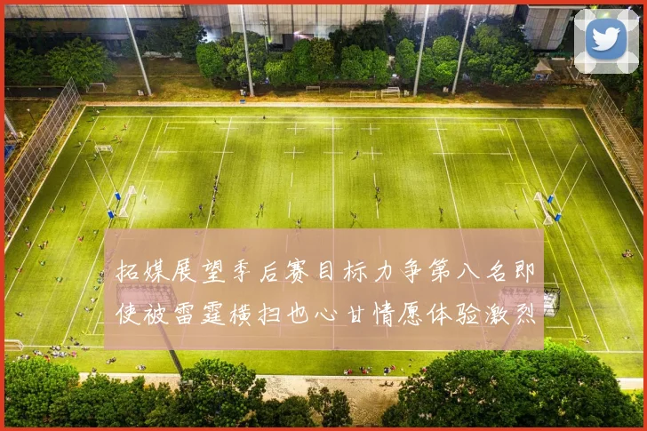 拓媒展望季后赛目标力争第八名即使被雷霆横扫也心甘情愿体验激烈竞争