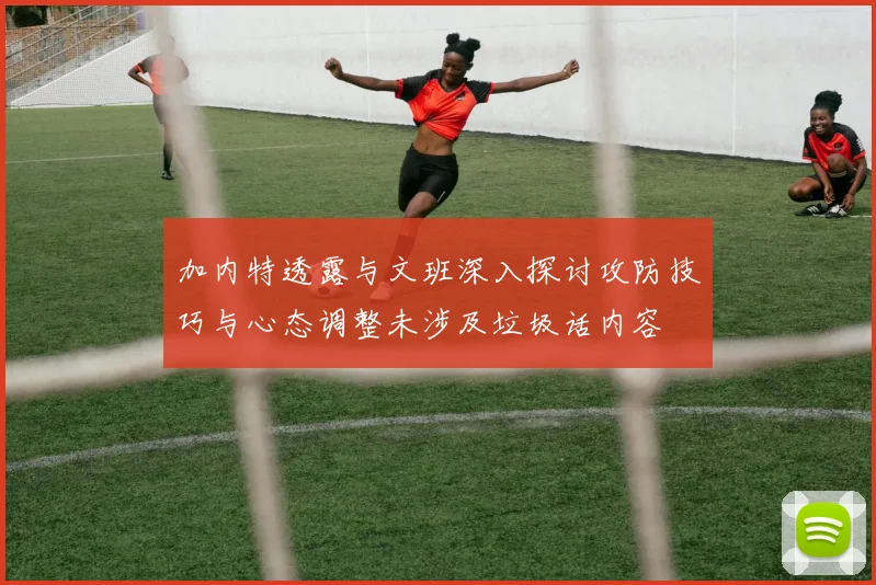 加内特透露与文班深入探讨攻防技巧与心态调整未涉及垃圾话内容