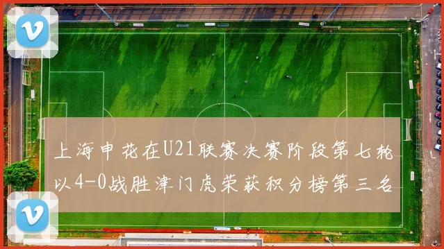 上海申花在U21联赛决赛阶段第七轮以4-0战胜津门虎荣获积分榜第三名