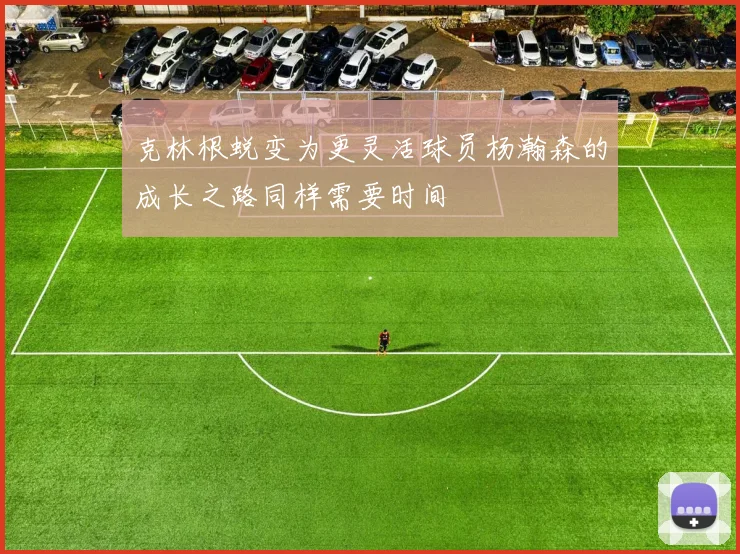 克林根蜕变为更灵活球员杨瀚森的成长之路同样需要时间