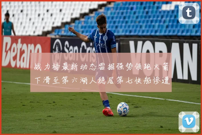 战力榜最新动态雷掘强势领跑火箭下滑至第六湖人稳居第七快船惨遭重创跌至二十七位