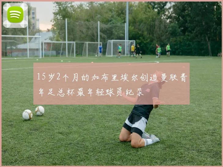 15岁2个月的加布里埃尔创造曼联青年足总杯最年轻球员纪录