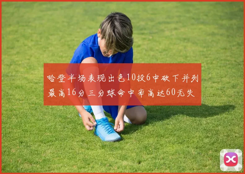 哈登半场表现出色10投6中砍下并列最高16分三分球命中率高达60无失误