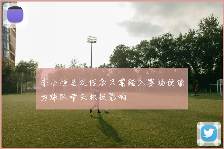 李小恒坚定信念只需踏入赛场便能为球队带来积极影响