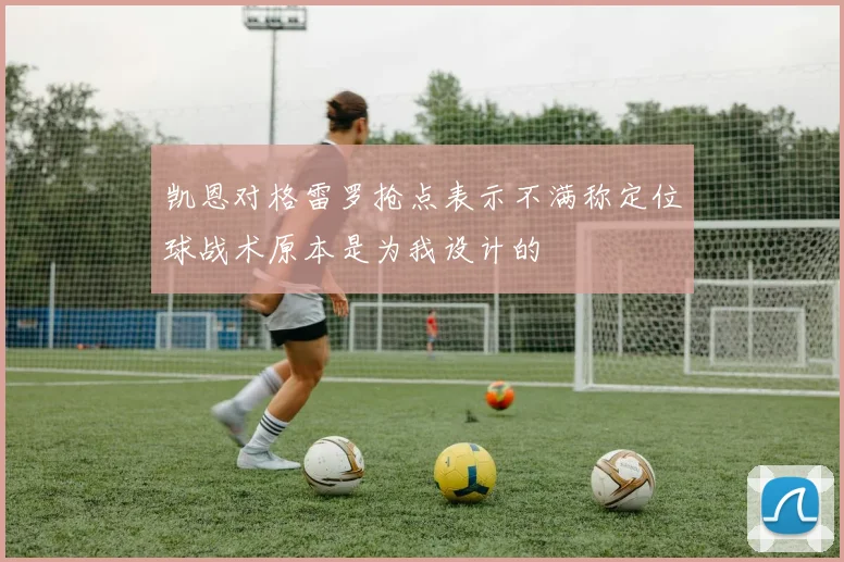 凯恩对格雷罗抢点表示不满称定位球战术原本是为我设计的