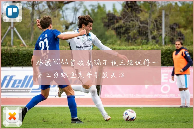 林葳NCAA首战表现不佳三场仅得一分三分球全失手引发关注