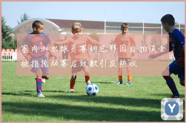 塞内加尔球员赛姆巴耶因自拍误会被指抢劫赛后致歉引发热议