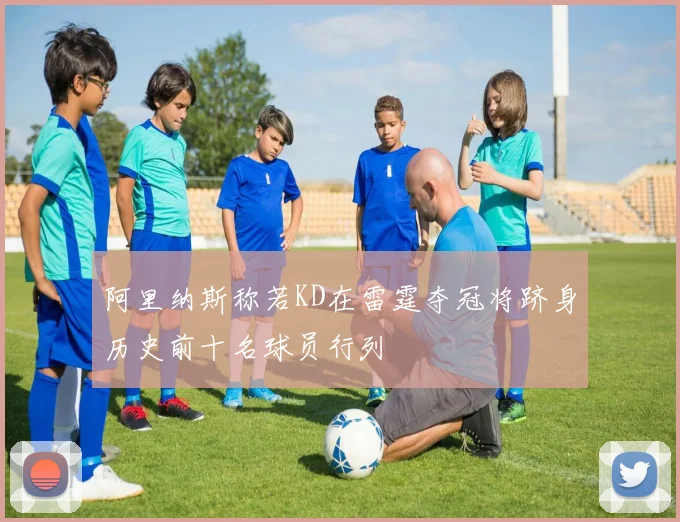 阿里纳斯称若KD在雷霆夺冠将跻身历史前十名球员行列