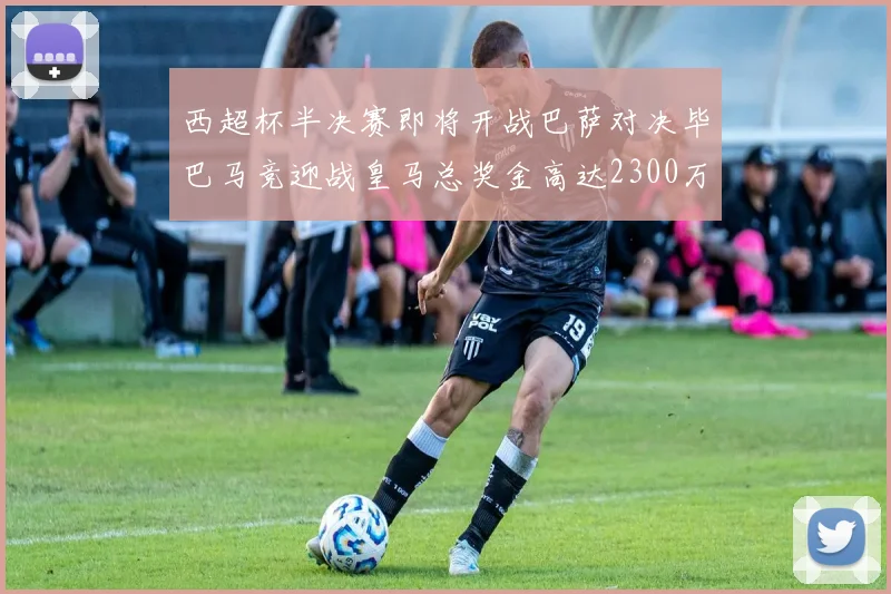西超杯半决赛即将开战巴萨对决毕巴马竞迎战皇马总奖金高达2300万欧