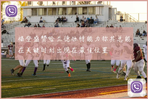 福登盛赞哈兰德独特能力称其总能在关键时刻出现在最佳位置