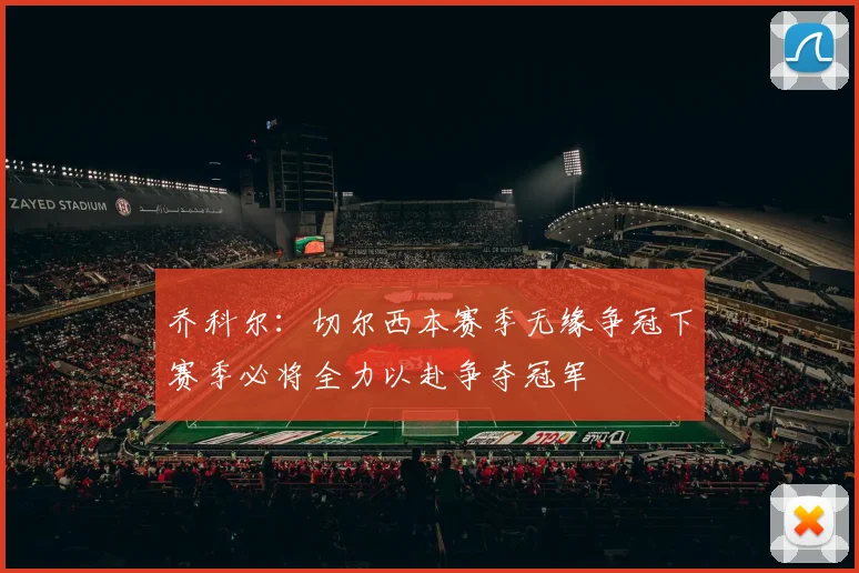 乔科尔：切尔西本赛季无缘争冠下赛季必将全力以赴争夺冠军