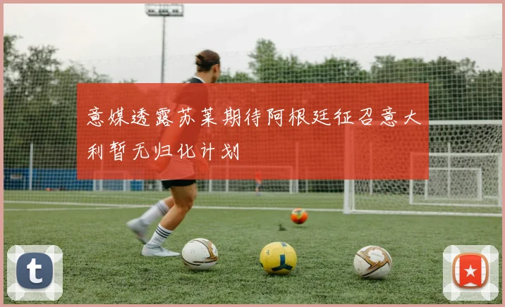 意媒透露苏莱期待阿根廷征召意大利暂无归化计划