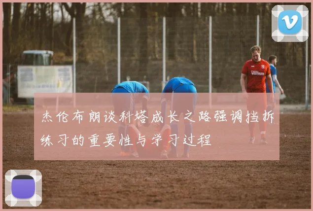 杰伦布朗谈科塔成长之路强调挡拆练习的重要性与学习过程