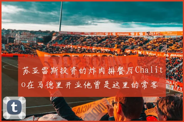苏亚雷斯投资的炸肉排餐厅Chalito在马德里开业他曾是这里的常客