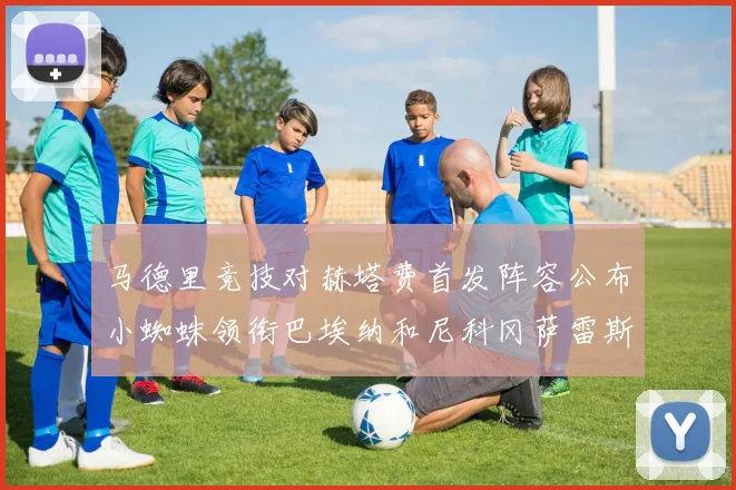 马德里竞技对赫塔费首发阵容公布小蜘蛛领衔巴埃纳和尼科冈萨雷斯出战