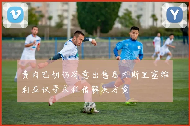 费内巴切仍有意出售恩内斯里塞维利亚仅寻求租借解决方案