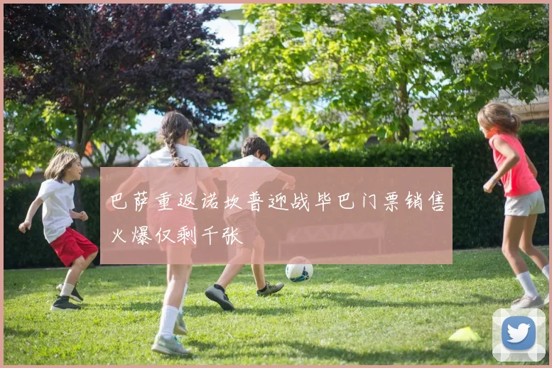 巴萨重返诺坎普迎战毕巴门票销售火爆仅剩千张