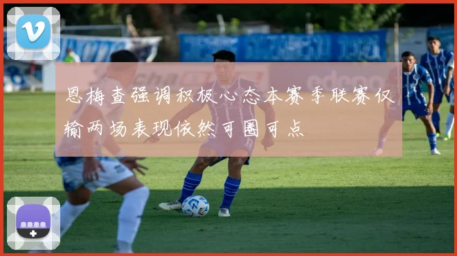 恩梅查强调积极心态本赛季联赛仅输两场表现依然可圈可点