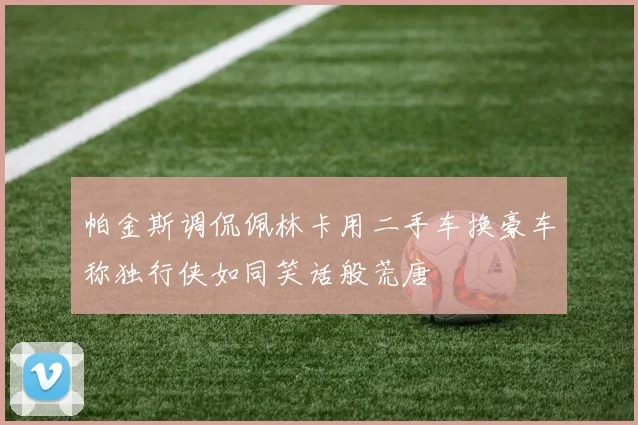 帕金斯调侃佩林卡用二手车换豪车称独行侠如同笑话般荒唐