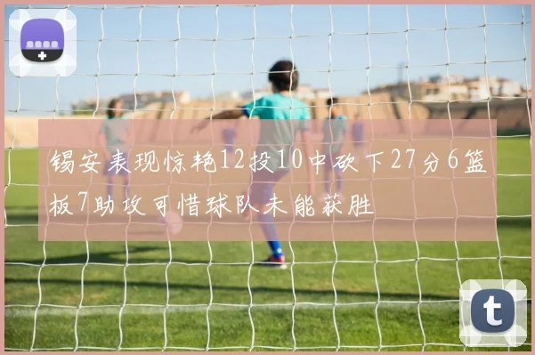 锡安表现惊艳12投10中砍下27分6篮板7助攻可惜球队未能获胜