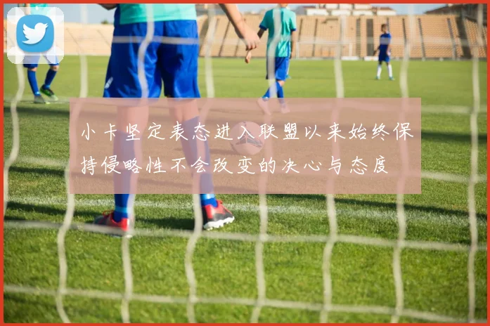 小卡坚定表态进入联盟以来始终保持侵略性不会改变的决心与态度