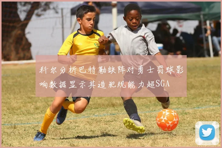 科尔分析巴特勒缺阵对勇士罚球影响数据显示其造犯规能力超SGA