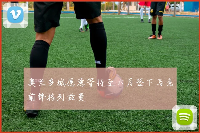 奥兰多城愿意等待至六月签下马竞前锋格列兹曼