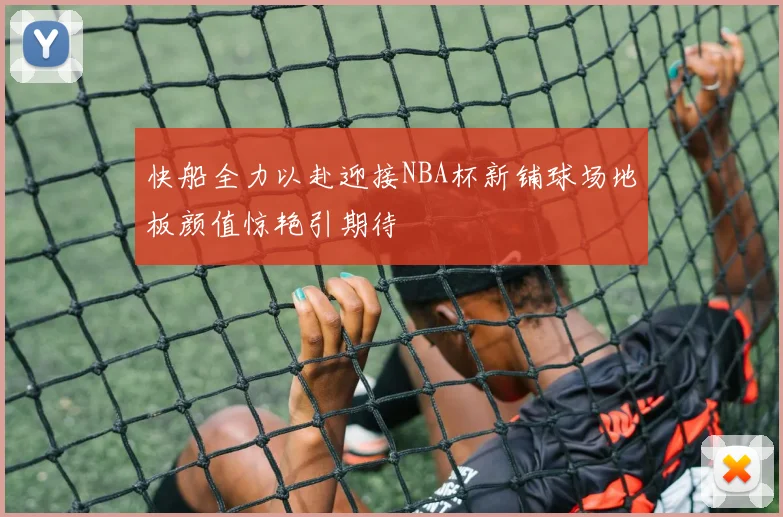 快船全力以赴迎接NBA杯新铺球场地板颜值惊艳引期待