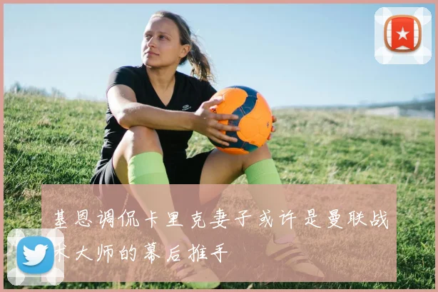 基恩调侃卡里克妻子或许是曼联战术大师的幕后推手